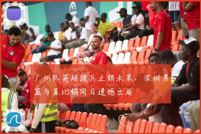 广州队英超援兵止颓未果，深圳男篮