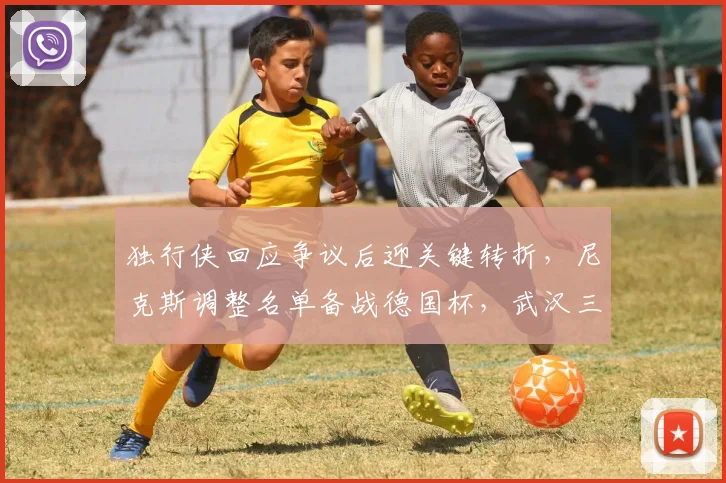 独行侠回应争议后迎关键转折，尼克斯调整名单备战德国杯，武汉三镇外线火力全开