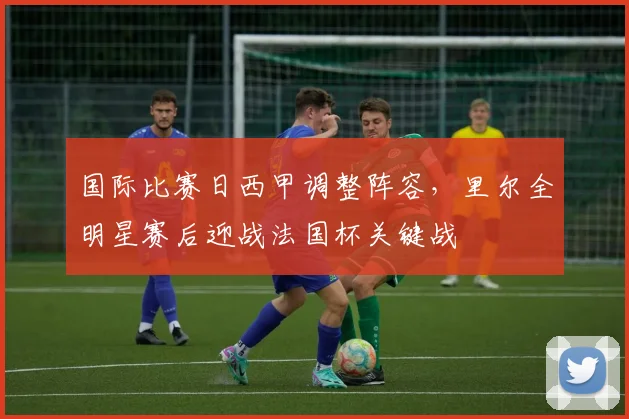 国际比赛日西甲调整阵容，里尔全明