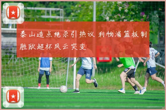 泰山造点绝杀引热议 利物浦篮板制胜欧超杯风云突变