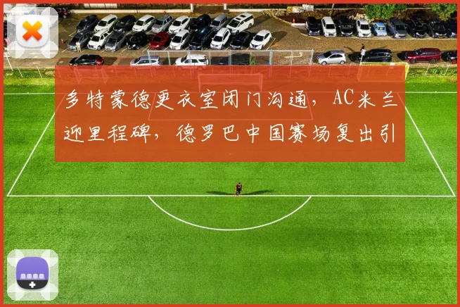 多特蒙德更衣室闭门沟通,AC米兰迎里程碑,德罗巴中国赛场复出引轰动